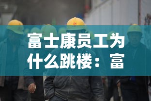 富士康员工为什么跳楼:富士康为什么总死人 富士康员工为什么跳楼:富士康为什么总死人