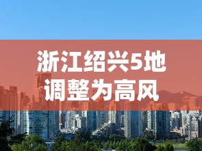 浙江绍兴5地调整为高风险:浙江绍兴是否新冠疫情高危地区 浙江绍兴5地调整为高风险:浙江绍兴是否新冠疫情高危地区