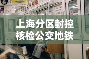 上海分区封控核检公交地铁停运 · 上海地铁解封了没有