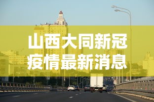 山西大同新冠疫情最新消息 · 山西大同新冠疫情最新消息今天