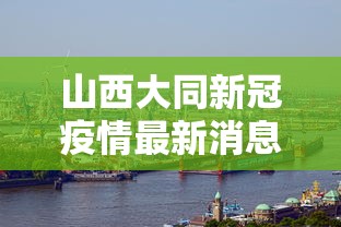 山西大同新冠疫情最新消息 · 山西大同新冠疫情最新消息今天 山西大同新冠疫情最新消息 · 山西大同新冠疫情最新消息今天