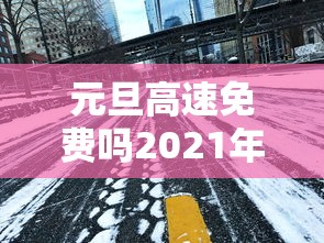 元旦高速免费吗2021年:元旦高速公路是否免费? 元旦高速免费吗2021年:元旦高速公路是否免费?