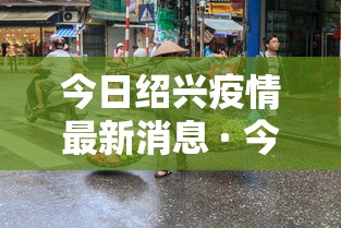 今日绍兴疫情最新消息 · 今日浙江绍兴疫情最新消息