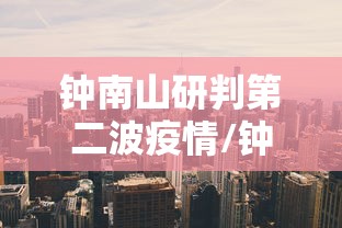 钟南山研判第二波疫情/钟南山第二次疫情 钟南山研判第二波疫情/钟南山第二次疫情