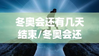 冬奥会还有几天结束/冬奥会还有多少天结束 冬奥会还有几天结束/冬奥会还有多少天结束