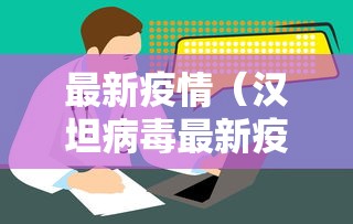 最新疫情(汉坦病毒最新疫情) 最新疫情(汉坦病毒最新疫情)