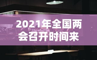 2021年全国两会召开时间来了:2021年全国两会召开时间议程 2021年全国两会召开时间来了:2021年全国两会召开时间议程