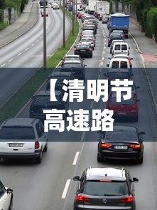 【清明节高速路免费时间规定2021最新 → 清明节高速免费吗2021年免费几天】