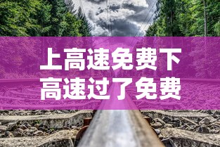 上高速免费下高速过了免费时间段：上高速免费下高速过了免费时间段怎么收费