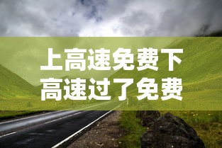 上高速免费下高速过了免费时间段:上高速免费下高速过了免费时间段怎么收费 上高速免费下高速过了免费时间段:上高速免费下高速过了免费时间段怎么收费