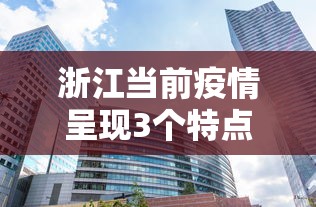 浙江当前疫情呈现3个特点:目前浙江省的疫情怎么样 浙江当前疫情呈现3个特点:目前浙江省的疫情怎么样