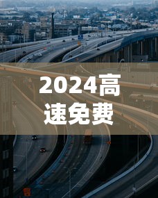 2024高速免费：2024高速免费几号到几号