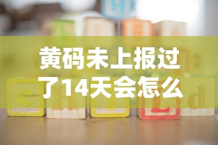 黄码未上报过了14天会怎么样/黄码过十四天会自动变吗