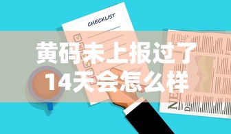 黄码未上报过了14天会怎么样/黄码过十四天会自动变吗 黄码未上报过了14天会怎么样/黄码过十四天会自动变吗