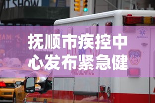 抚顺市疾控中心发布紧急健康提醒/抚顺疾控中心24小时咨询电话
