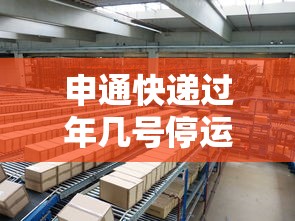 申通快递过年几号停运（申通快递 过年）
