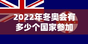 2022年冬奥会有多少个国家参加：22年冬奥会几个国家参加