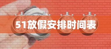 51放假安排时间表 51放假安排时间表