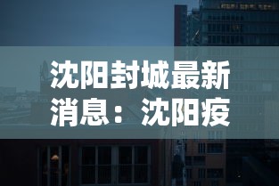 沈阳封城最新消息:沈阳疫情封城通告 沈阳封城最新消息:沈阳疫情封城通告