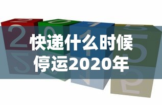 快递什么时候停运2020年 · 快递什么时候停运2020年邮政