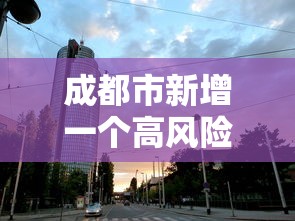 成都市新增一个高风险地区（成都市新增一个高风险地区是哪里）