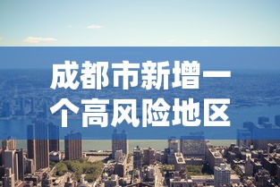 成都市新增一个高风险地区(成都市新增一个高风险地区是哪里) 成都市新增一个高风险地区(成都市新增一个高风险地区是哪里)