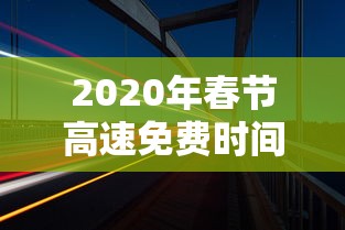2020年春节高速免费时间 · 2020年春节高速免费时间从什么时候开始 2020年春节高速免费时间 · 2020年春节高速免费时间从什么时候开始