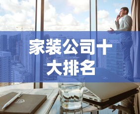 家装公司十大排名 家装公司十大排名