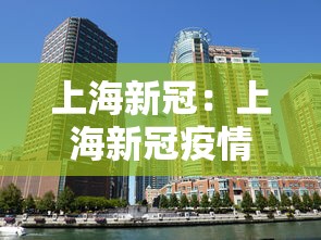 上海新冠:上海新冠疫情开始和结束时间 上海新冠:上海新冠疫情开始和结束时间