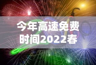 今年高速免费时间2022春节：今年高速免费到哪天为止