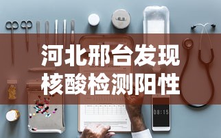 河北邢台发现核酸检测阳性患者：河北邢台发现核酸检测阳性患者了吗