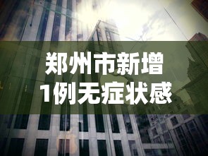 郑州市新增1例无症状感染者(郑州市新增1例无症状感染者在哪个区) 郑州市新增1例无症状感染者(郑州市新增1例无症状感染者在哪个区)