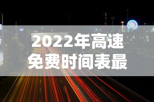 2022年高速免费时间表最新公布日/2022年高速免费时间几天