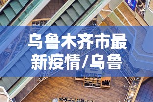 乌鲁木齐市最新疫情/乌鲁木齐市疫情最新政策