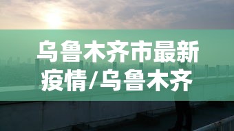 乌鲁木齐市最新疫情/乌鲁木齐市疫情最新政策 乌鲁木齐市最新疫情/乌鲁木齐市疫情最新政策