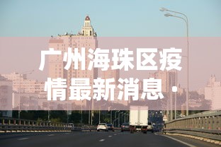 广州海珠区疫情最新消息 · 广州海珠区最新消息新冠肺炎
