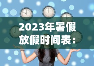 2023年暑假放假时间表：2023年什么时候放寒假