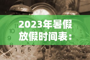 2023年暑假放假时间表:2023年什么时候放寒假 2023年暑假放假时间表:2023年什么时候放寒假