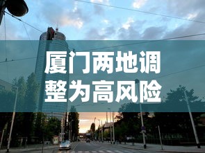 厦门两地调整为高风险地区/厦门市两地升为高风险