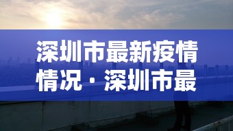深圳市最新疫情情况 · 深圳市最新疫情情况怎么样?