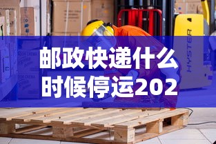 邮政快递什么时候停运2024/邮政快递什么时候停运放假