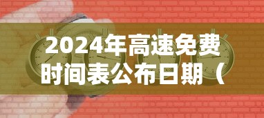 2024年高速免费时间表公布日期（2024年高速免费时间表公布日期查询）