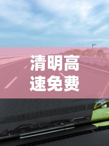 清明高速免费吗:清明高速免费吗2026年免费几天啊今天 清明高速免费吗:清明高速免费吗2026年免费几天啊今天