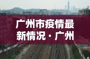 广州市疫情最新情况 · 广州市疫情最新数据消息