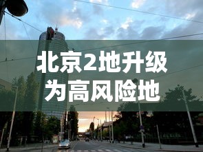 北京2地升级为高风险地区/北京被列为高风险