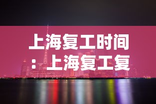 上海复工时间:上海复工复产时间 上海复工时间:上海复工复产时间
