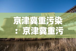 京津冀重污染：京津冀重污染天气预警