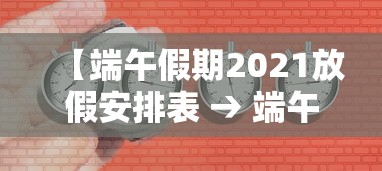 【端午假期2021放假安排表 → 端午放假时间2021】