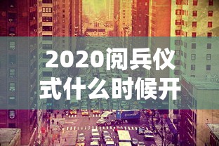 2020阅兵仪式什么时候开始：2020年国庆阅兵什么时候开始什么时候结束