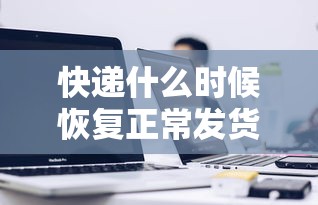 快递什么时候恢复正常发货